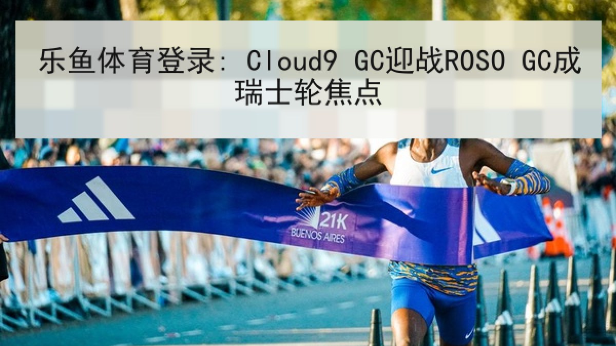 乐鱼体育登录: Cloud9 GC迎战ROSO GC成瑞士轮焦点 乐鱼体育登录: Cloud9 GC迎战ROSO GC成瑞士轮焦点