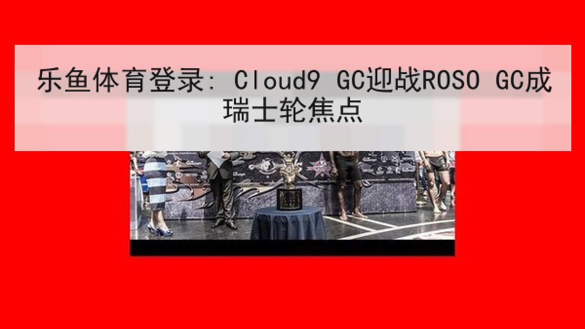 乐鱼体育登录: Cloud9 GC迎战ROSO GC成瑞士轮焦点
