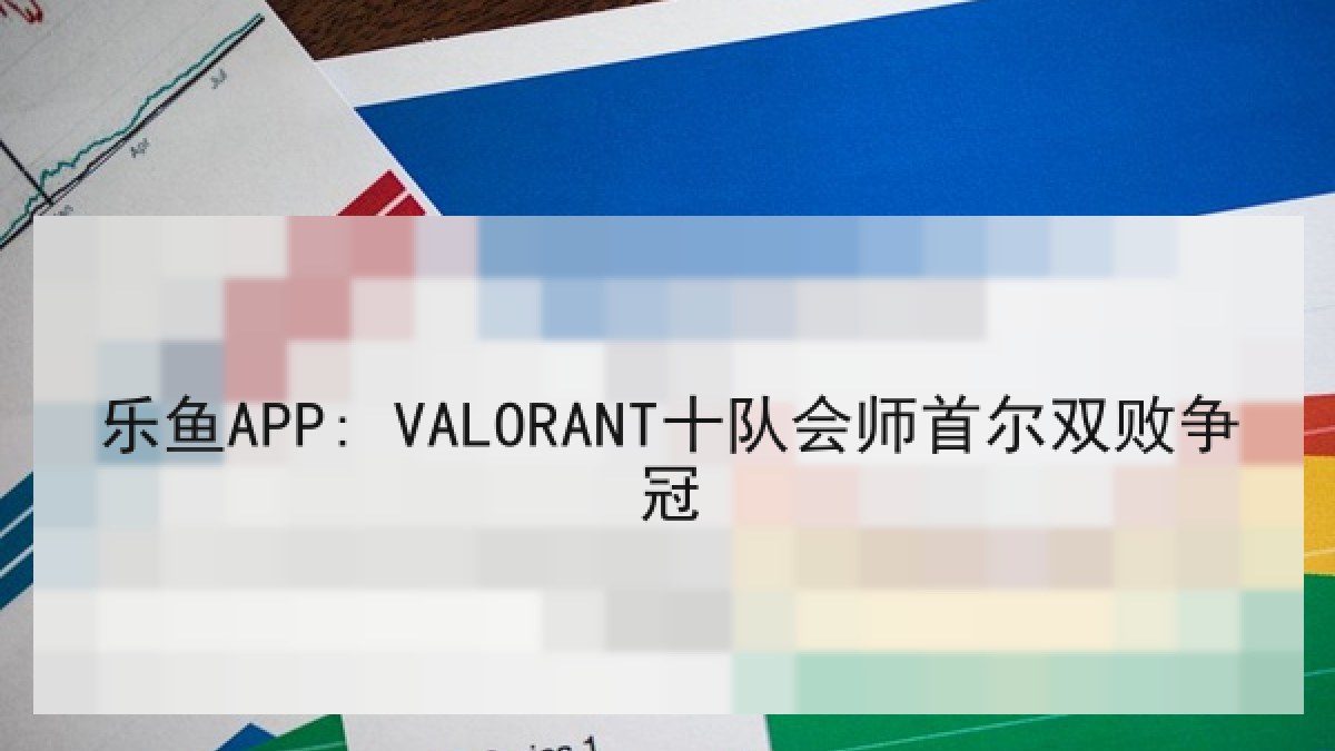 乐鱼APP: VALORANT十队会师首尔双败争冠