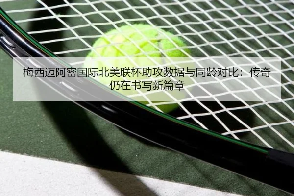 梅西迈阿密国际北美联杯助攻数据与同龄对比：传奇仍在书写新篇章