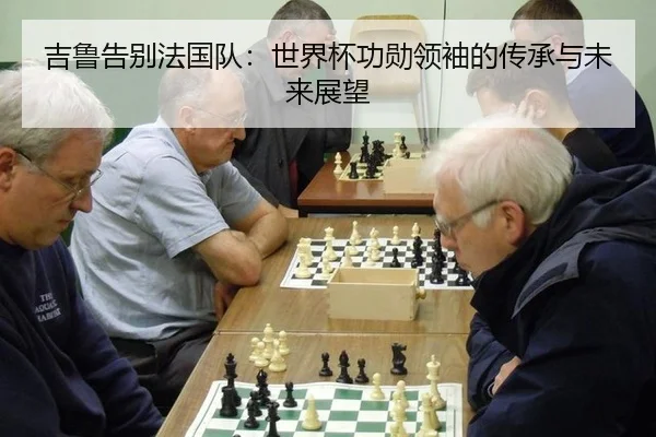 吉鲁告别法国队：世界杯功勋领袖的传承与未来展望