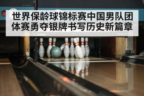 世界保龄球锦标赛中国男队团体赛勇夺银牌书写历史新篇章