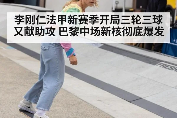 李刚仁法甲新赛季开局三轮三球又献助攻 巴黎中场新核彻底爆发