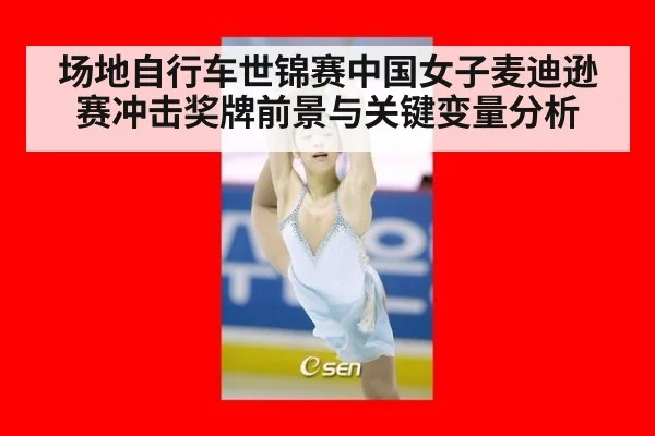 场地自行车世锦赛中国女子麦迪逊赛冲击奖牌前景与关键变量分析