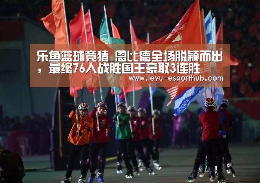 乐鱼篮球竞猜_恩比德全场脱颖而出,最终76人战胜国王豪取3连胜(图2) 乐鱼篮球竞猜