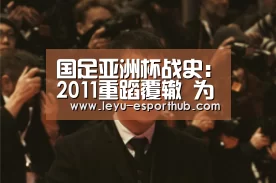 国足亚洲杯战史:2011重蹈覆辙 为练兵小组赛出局【乐鱼电竞】(图2) 乐鱼篮球竞猜