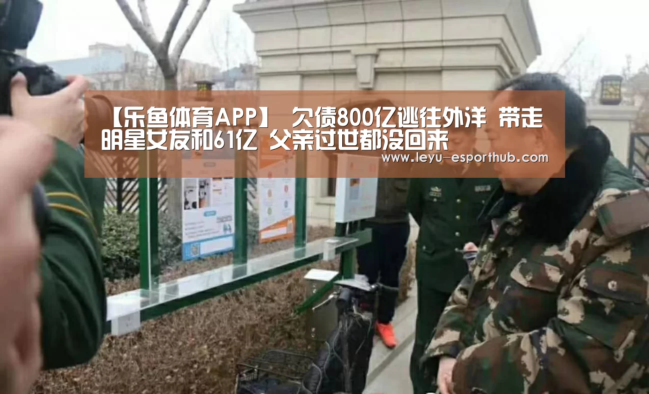 【乐鱼体育APP】
欠债800亿逃往外洋 带走明星女友和61亿 父亲过世都没回来(图2) 乐鱼篮球竞猜